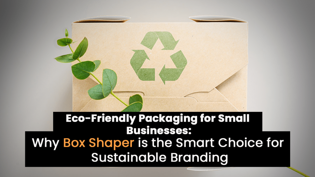 Eco-Friendly Packaging for Small Businesses Why Box Shaper is the Smart Choice for Sustainable Branding